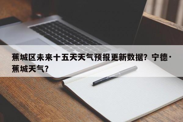 蕉城区未来十五天天气预报更新数据？宁德·蕉城天气？