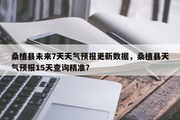 桑植县未来7天天气预报更新数据，桑植县天气预报15天查询精准？