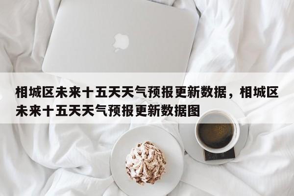 相城区未来十五天天气预报更新数据，相城区未来十五天天气预报更新数据图
