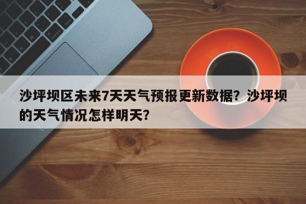沙坪坝区未来7天天气预报更新数据？沙坪坝的天气情况怎样明天？
