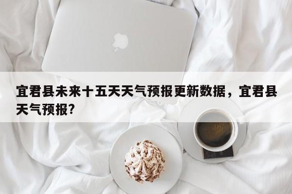 宜君县未来十五天天气预报更新数据，宜君县天气预报?
