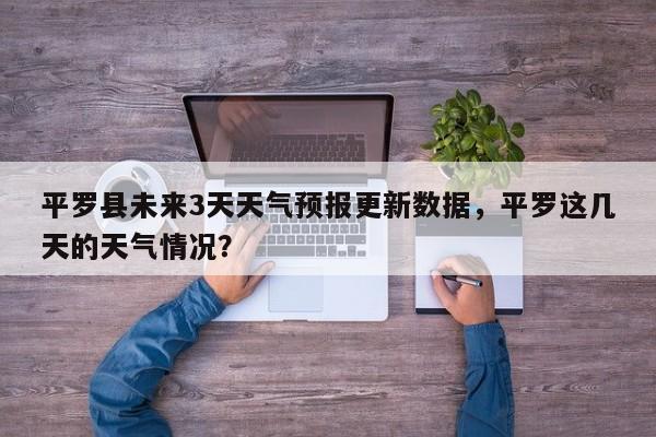平罗县未来3天天气预报更新数据，平罗这几天的天气情况？