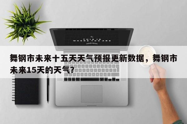 舞钢市未来十五天天气预报更新数据，舞钢市未来15天的天气？