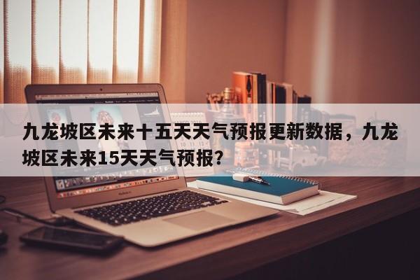 九龙坡区未来十五天天气预报更新数据，九龙坡区未来15天天气预报？
