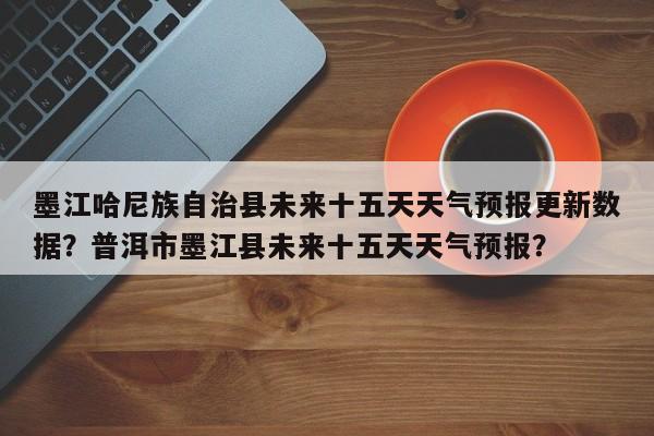 墨江哈尼族自治县未来十五天天气预报更新数据？普洱市墨江县未来十五天天气预报？