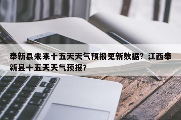 奉新县未来十五天天气预报更新数据？江西奉新县十五天天气预报？