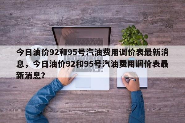 今日油价92和95号汽油费用调价表最新消息，今日油价92和95号汽油费用调价表最新消息？