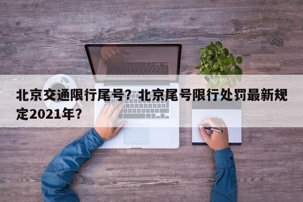 北京交通限行尾号？北京尾号限行处罚最新规定2021年？