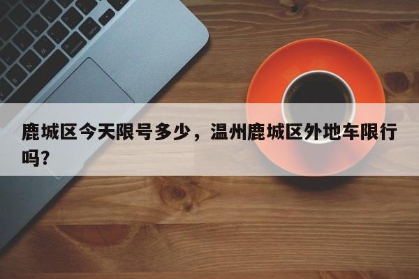 鹿城区今天限号多少，温州鹿城区外地车限行吗？