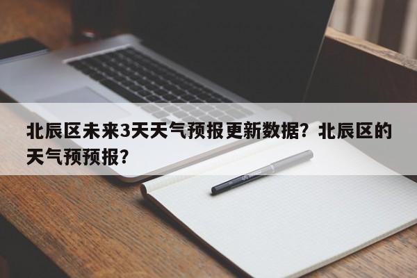 北辰区未来3天天气预报更新数据？北辰区的天气预预报？