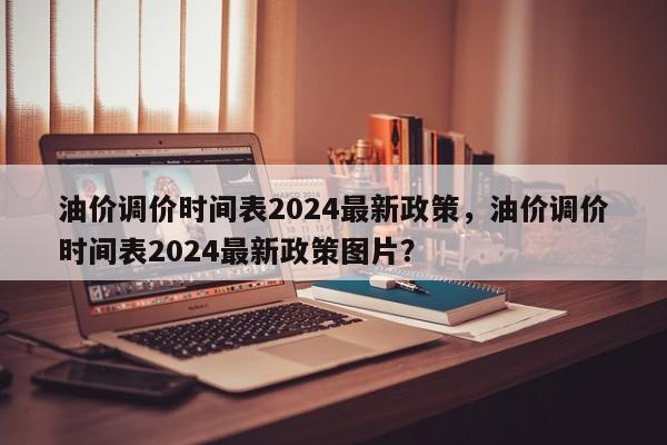 油价调价时间表2024最新政策，油价调价时间表2024最新政策图片？