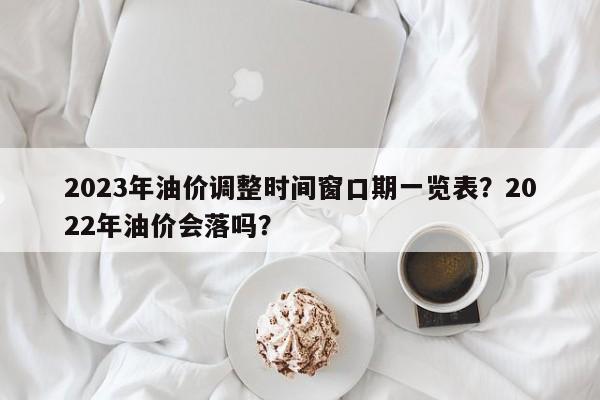 2023年油价调整时间窗口期一览表？2022年油价会落吗？