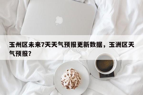 玉州区未来7天天气预报更新数据，玉洲区天气预报？