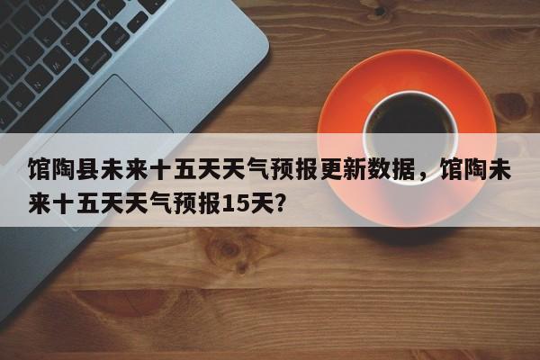 馆陶县未来十五天天气预报更新数据，馆陶未来十五天天气预报15天？
