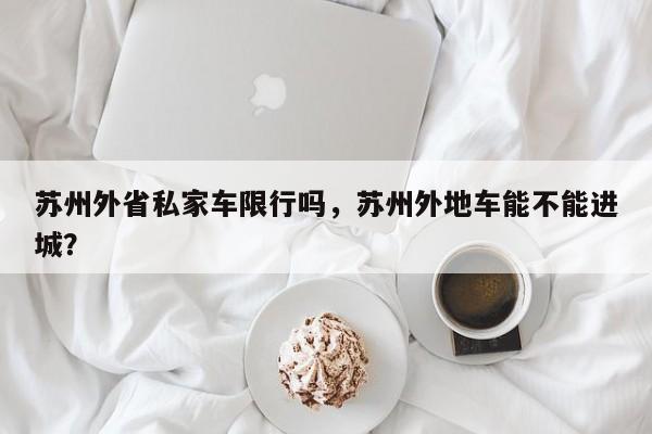 苏州外省私家车限行吗，苏州外地车能不能进城？
