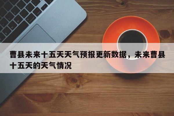 曹县未来十五天天气预报更新数据，未来曹县十五天的天气情况