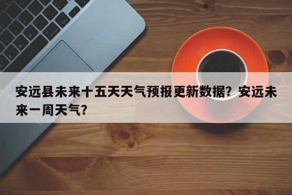 安远县未来十五天天气预报更新数据？安远未来一周天气？
