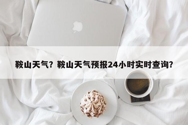 鞍山天气？鞍山天气预报24小时实时查询？