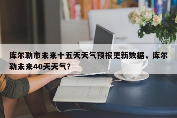 库尔勒市未来十五天天气预报更新数据，库尔勒未来40天天气？