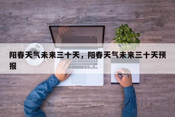 阳春天气未来三十天，阳春天气未来三十天预报