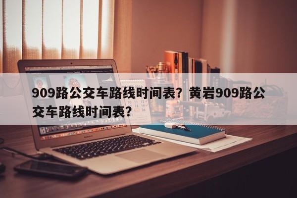 909路公交车路线时间表？黄岩909路公交车路线时间表？