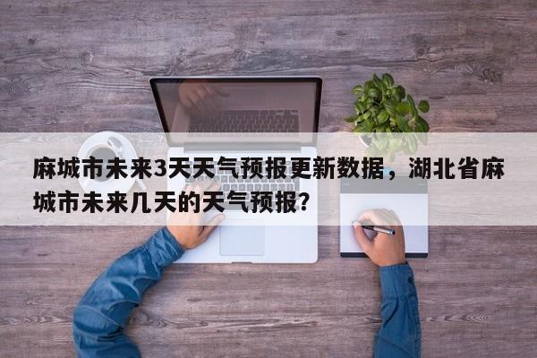 麻城市未来3天天气预报更新数据，湖北省麻城市未来几天的天气预报？