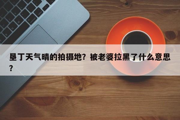 垦丁天气晴的拍摄地？被老婆拉黑了什么意思？