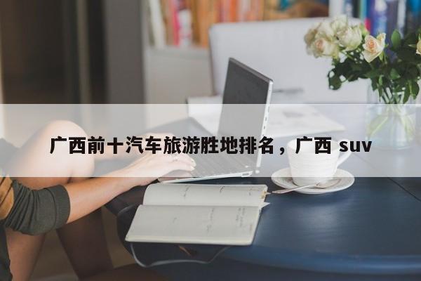 广西前十汽车旅游胜地排名，广西 suv