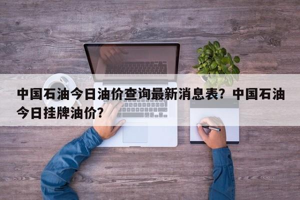 中国石油今日油价查询最新消息表？中国石油今日挂牌油价？
