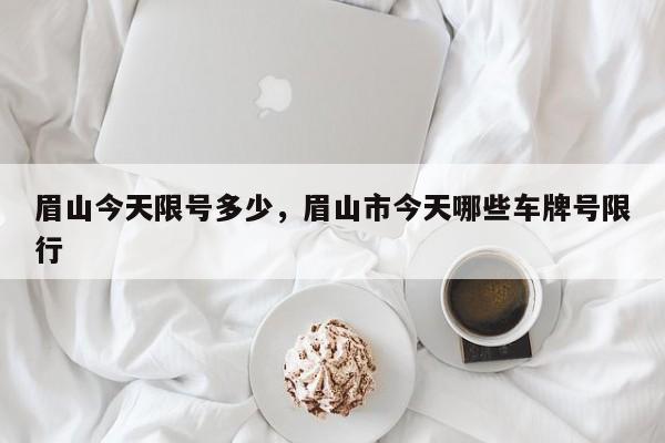 眉山今天限号多少，眉山市今天哪些车牌号限行