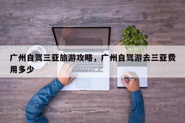 广州自驾三亚旅游攻略，广州自驾游去三亚费用多少