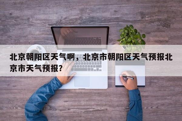 北京朝阳区天气啊，北京市朝阳区天气预报北京市天气预报？