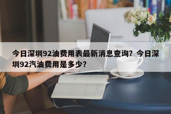 今日深圳92油费用表最新消息查询？今日深圳92汽油费用是多少？
