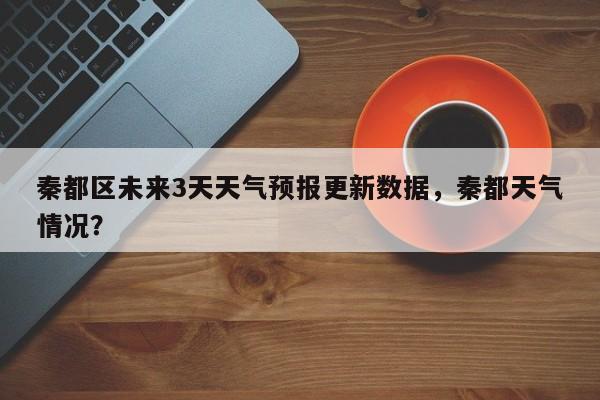 秦都区未来3天天气预报更新数据，秦都天气情况？