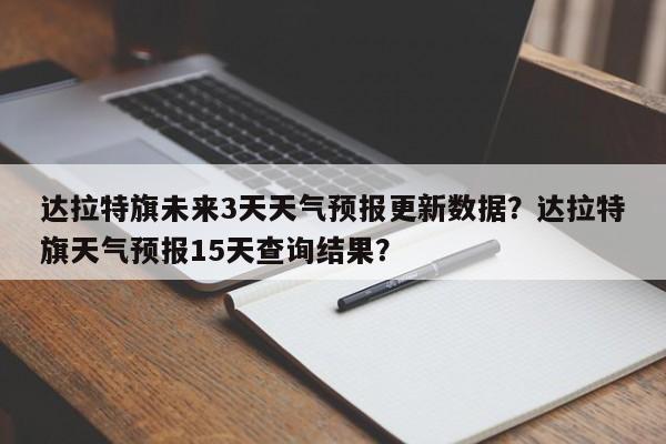 达拉特旗未来3天天气预报更新数据？达拉特旗天气预报15天查询结果？
