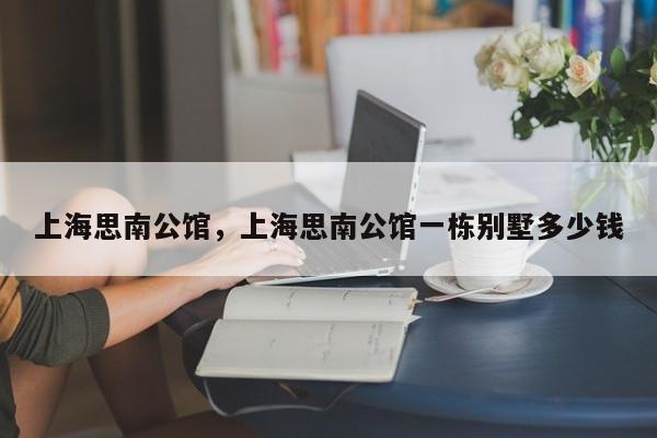 上海思南公馆，上海思南公馆一栋别墅多少钱
