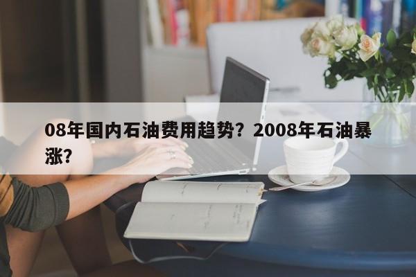 08年国内石油费用趋势？2008年石油暴涨？
