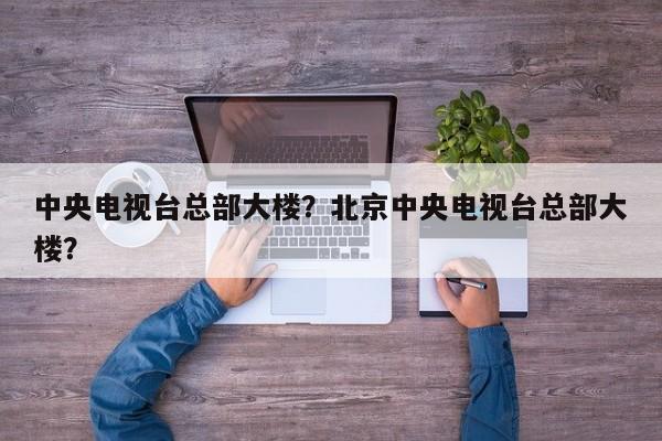中央电视台总部大楼？北京中央电视台总部大楼？