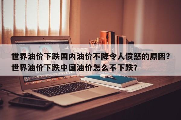 世界油价下跌国内油价不降令人愤怒的原因？世界油价下跌中国油价怎么不下跌？