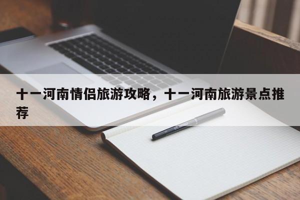 十一河南情侣旅游攻略，十一河南旅游景点推荐
