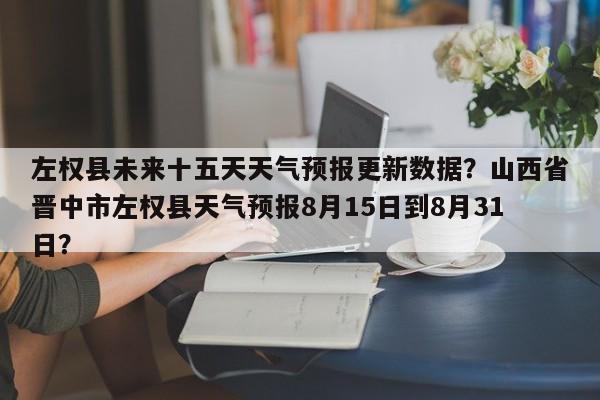 左权县未来十五天天气预报更新数据？山西省晋中市左权县天气预报8月15日到8月31日？