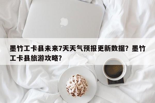 墨竹工卡县未来7天天气预报更新数据？墨竹工卡县旅游攻略？