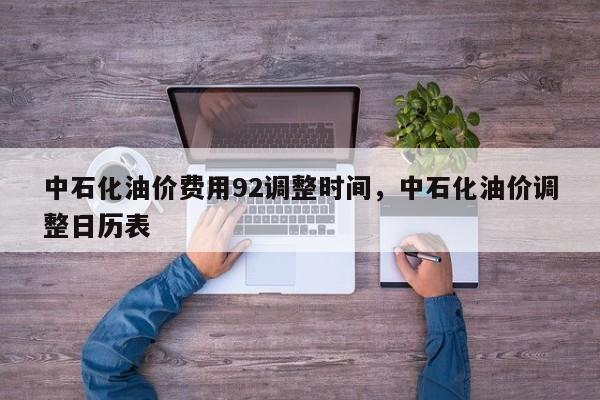 中石化油价费用92调整时间，中石化油价调整日历表