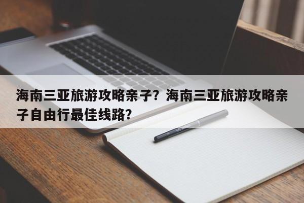 海南三亚旅游攻略亲子？海南三亚旅游攻略亲子自由行最佳线路？