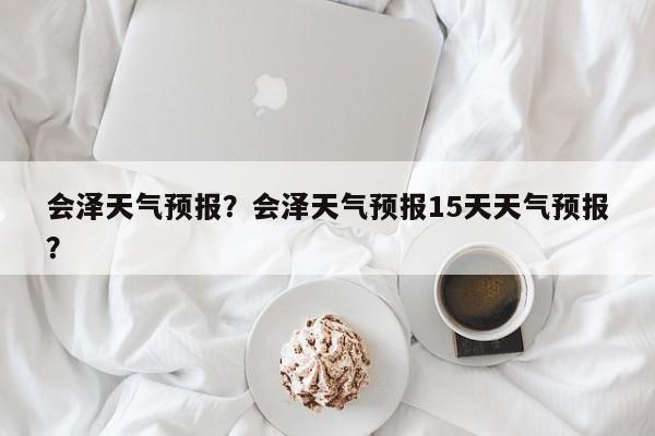 会泽天气预报？会泽天气预报15天天气预报？