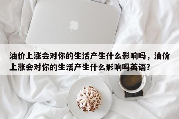 油价上涨会对你的生活产生什么影响吗，油价上涨会对你的生活产生什么影响吗英语？