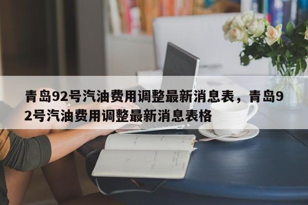 青岛92号汽油费用调整最新消息表，青岛92号汽油费用调整最新消息表格