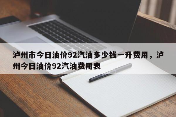 泸州市今日油价92汽油多少钱一升费用，泸州今日油价92汽油费用表