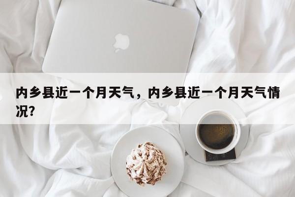 内乡县近一个月天气，内乡县近一个月天气情况？