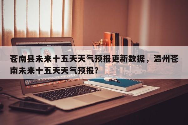 苍南县未来十五天天气预报更新数据，温州苍南未来十五天天气预报？